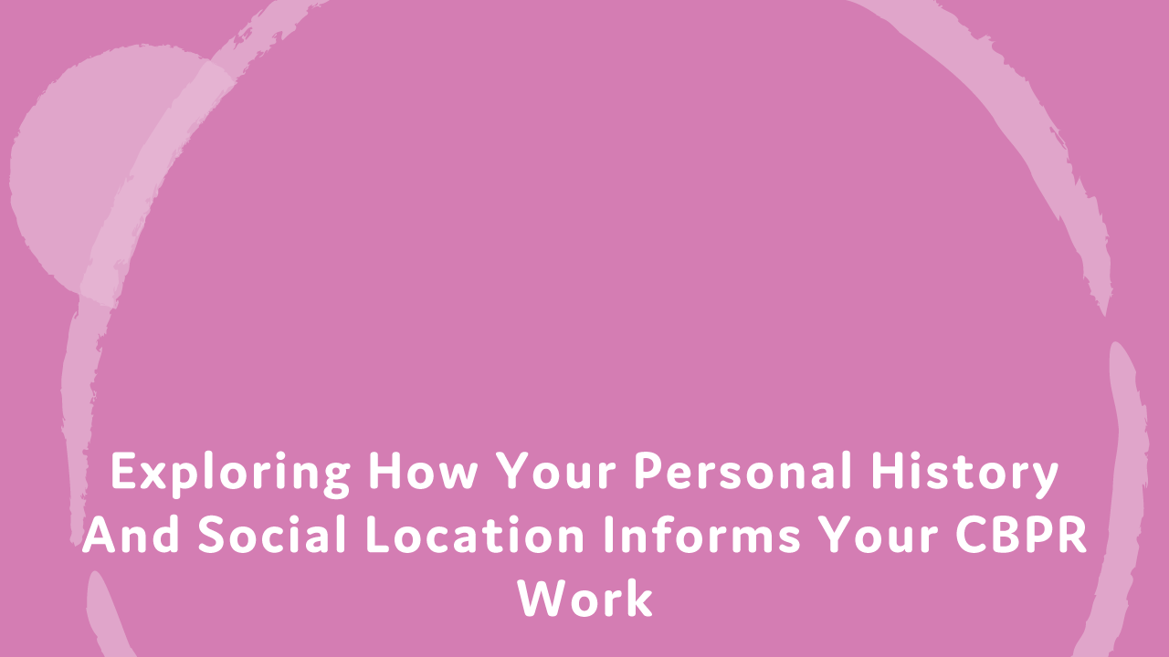 Exploring how your personal history and social location informs your CBPR work.