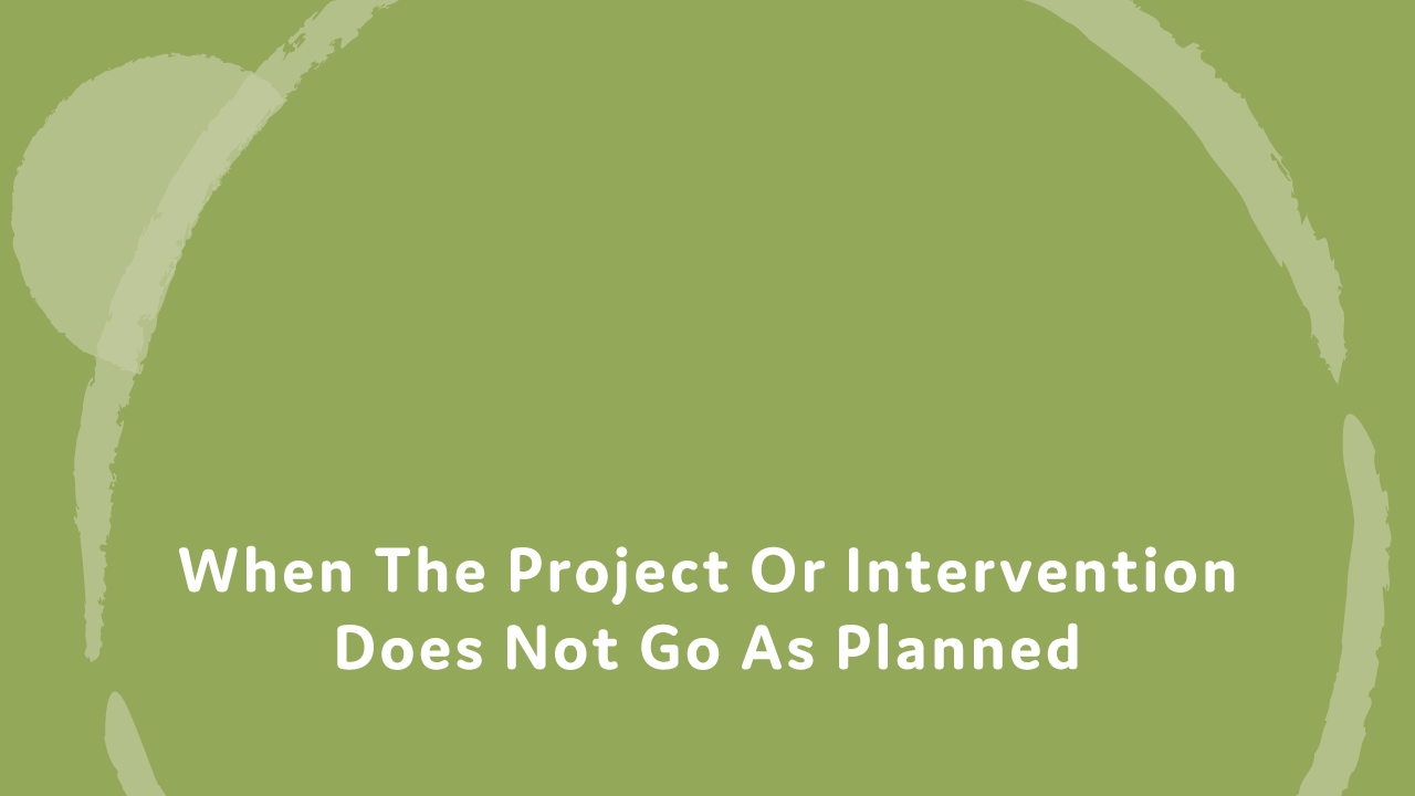 When the project or intervention does not go as planned.